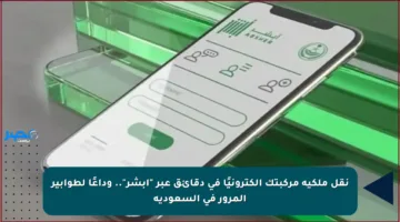 نقل ملكية مركبتك إلكترونيًا في دقائق عبر “أبشر”.. وداعًا لطوابير المرور في السعودية